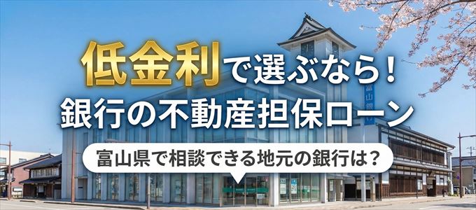 【富山県】低金利！銀行の不動産担保ローン